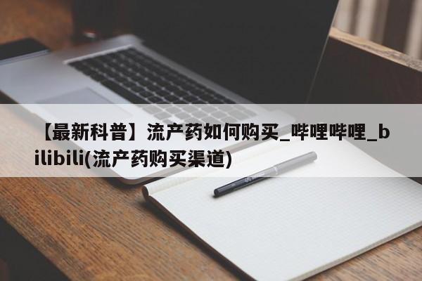 流产药在线购买微信【最新科普】流产药如何购买_哔哩哔哩_bilibili(流产药购买渠道)