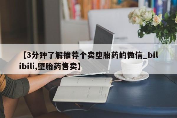 堕胎药叫什么名字微信怎么购买【3分钟了解推荐个卖堕胎药的微信_bilibili,堕胎药售卖】