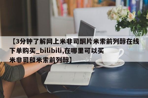 米非米索购买联系【3分钟了解网上米非司酮片米索前列醇在线下单购买_bilibili,在哪里可以买米非司和米索前列醇】