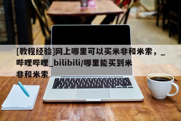 米非司酮私人微信号[教程经验]网上哪里可以买米非和米索，_哔哩哔哩_bilibili/哪里能买到米非和米索