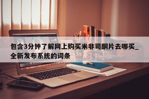 米非米索购买联系方式包含3分钟了解网上购买米非司酮片去哪买_全新发布系统的词条