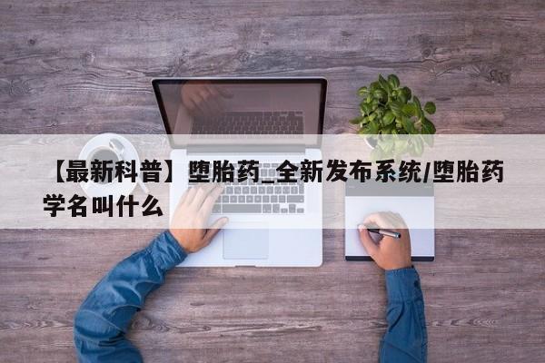 堕胎药叫什么名字微信怎么购买【最新科普】堕胎药_全新发布系统/堕胎药学名叫什么