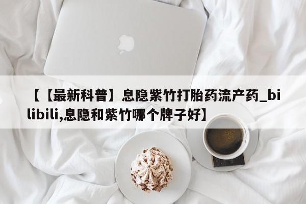 堕胎药叫什么名字微信怎么购买【【最新科普】息隐紫竹打胎药流产药_bilibili,息隐和紫竹哪个牌子好】