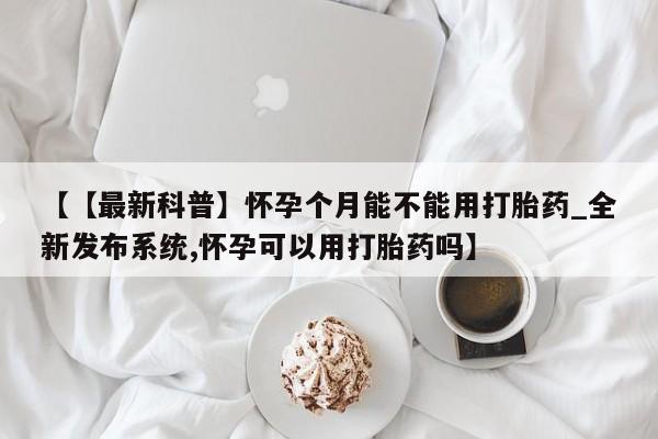米非米索购买方式【【最新科普】怀孕个月能不能用打胎药_全新发布系统,怀孕可以用打胎药吗】