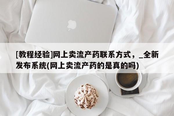 堕胎药叫什么名字微信怎么购买[教程经验]网上卖流产药联系方式，_全新发布系统(网上卖流产药的是真的吗)