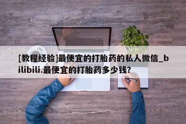 堕胎药叫什么名字微信怎么购买[教程经验]最便宜的打胎药的私人微信_bilibili.最便宜的打胎药多少钱？