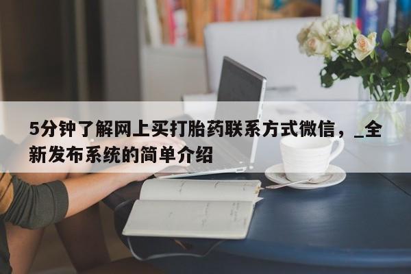 堕胎药叫什么名字微信怎么购买5分钟了解网上买打胎药联系方式微信，_全新发布系统的简单介绍