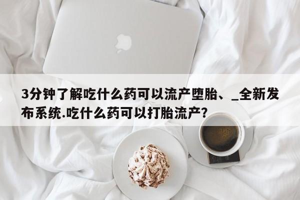 米非司酮私人微信号3分钟了解吃什么药可以流产堕胎、_全新发布系统.吃什么药可以打胎流产？