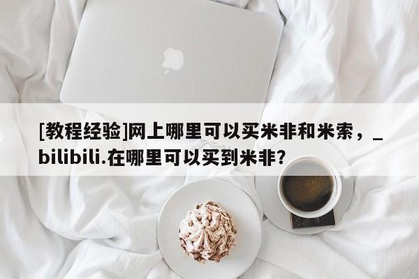 米非司酮私人微信号[教程经验]网上哪里可以买米非和米索，_bilibili.在哪里可以买到米非？