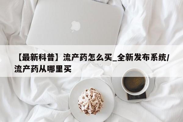 米非米索购买链接联系微信【最新科普】流产药怎么买_全新发布系统/流产药从哪里买