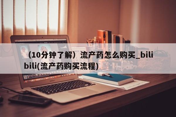 米非米索购买联系方式（10分钟了解）流产药怎么购买_bilibili(流产药购买流程)