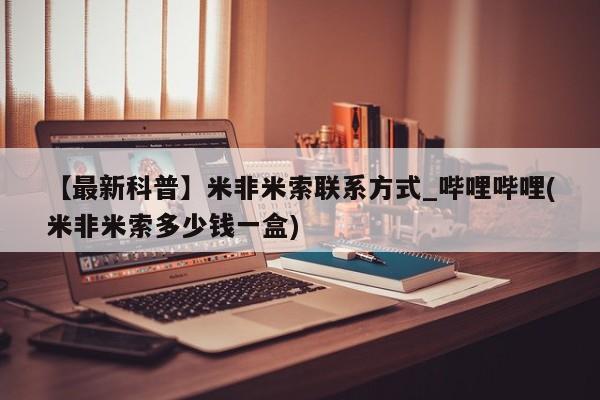 米非米索购买【最新科普】米非米索联系方式_哔哩哔哩(米非米索多少钱一盒)