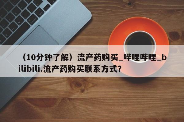 米非米索购买链接联系微信（10分钟了解）流产药购买_哔哩哔哩_bilibili.流产药购买联系方式？