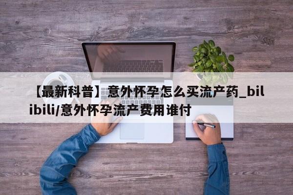 米非米索购买链接联系微信【最新科普】意外怀孕怎么买流产药_bilibili/意外怀孕流产费用谁付