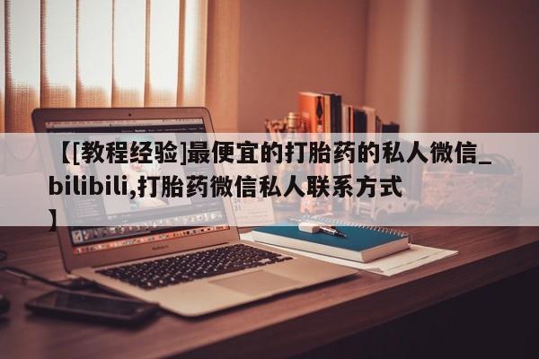 米非米索购买方式【[教程经验]最便宜的打胎药的私人微信_bilibili,打胎药微信私人联系方式】