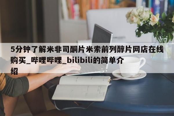 米非米索5分钟了解米非司酮片米索前列醇片网店在线购买_哔哩哔哩_bilibili的简单介绍