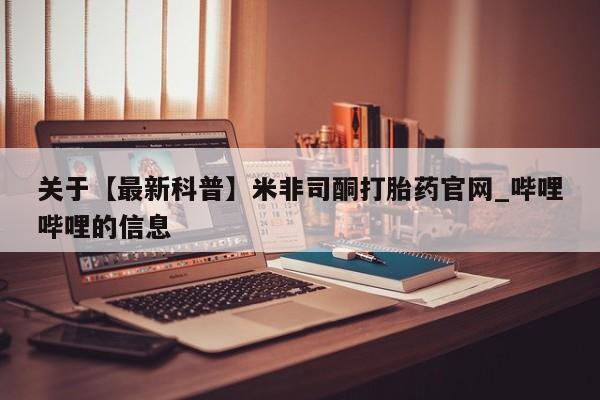 米非米索关于【最新科普】米非司酮打胎药官网_哔哩哔哩的信息
