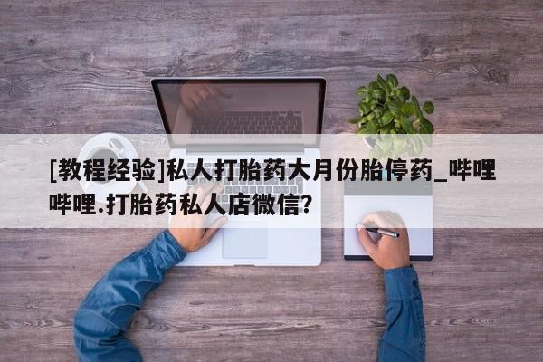 米非米索购买联系[教程经验]私人打胎药大月份胎停药_哔哩哔哩.打胎药私人店微信？