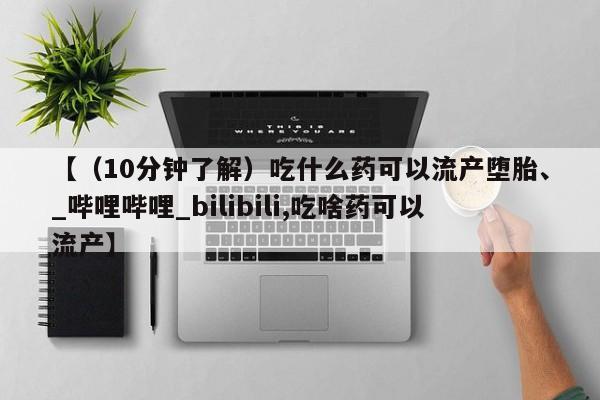 米非司酮私人微信号【（10分钟了解）吃什么药可以流产堕胎、_哔哩哔哩_bilibili,吃啥药可以流产】
