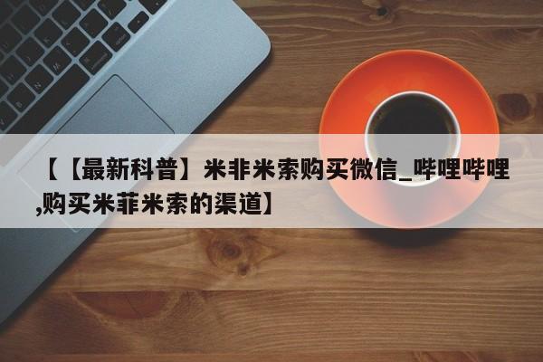 米非米索购买链接联系微信【【最新科普】米非米索购买微信_哔哩哔哩,购买米菲米索的渠道】