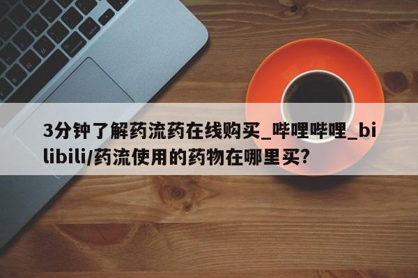 米非米索购买链接联系微信3分钟了解药流药在线购买_哔哩哔哩_bilibili/药流使用的药物在哪里买?