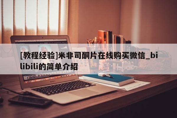 米非米索购买链接联系微信[教程经验]米非司酮片在线购买微信_bilibili的简单介绍