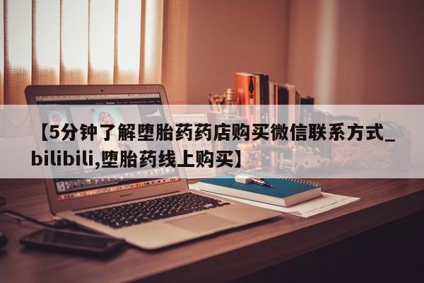 米非米索购买链接联系微信【5分钟了解堕胎药药店购买微信联系方式_bilibili,堕胎药线上购买】
