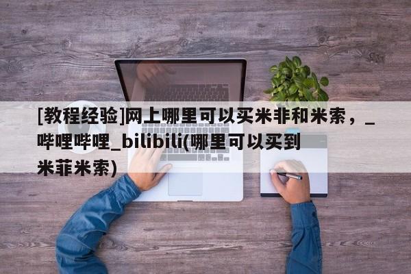 米非司酮私人微信号[教程经验]网上哪里可以买米非和米索，_哔哩哔哩_bilibili(哪里可以买到米菲米索)