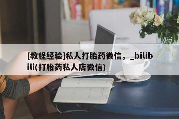 米非司酮私人微信号[教程经验]私人打胎药微信，_bilibili(打胎药私人店微信)