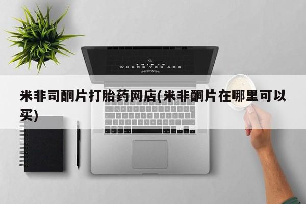 米非司酮私人微信号米非司酮片打胎药网店(米非酮片在哪里可以买)