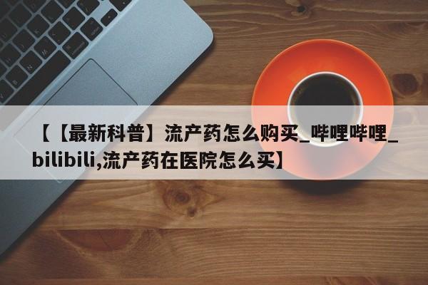米非米索购买联系方式【【最新科普】流产药怎么购买_哔哩哔哩_bilibili,流产药在医院怎么买】