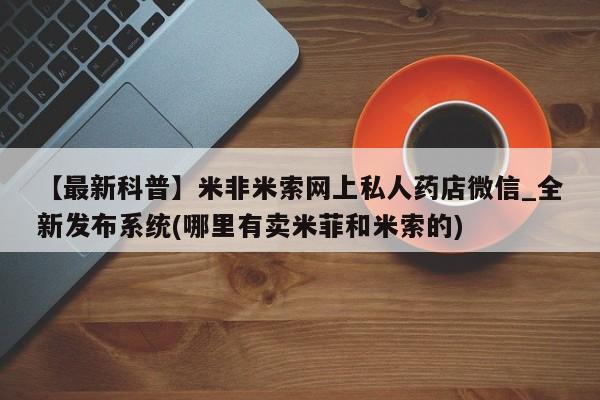米非司酮私人微信号【最新科普】米非米索网上私人药店微信_全新发布系统(哪里有卖米菲和米索的)