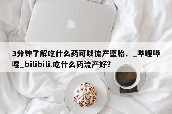 米非司酮私人微信号3分钟了解吃什么药可以流产堕胎、_哔哩哔哩_bilibili.吃什么药流产好？