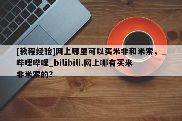 米非司酮私人微信号[教程经验]网上哪里可以买米非和米索，_哔哩哔哩_bilibili.网上哪有买米非米索的？