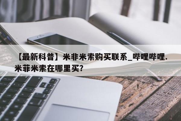 打胎药【最新科普】米非米索购买联系_哔哩哔哩.米菲米索在哪里买？