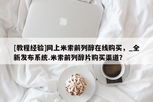 米非司酮私人微信号[教程经验]网上米索前列醇在线购买，_全新发布系统.米索前列醇片购买渠道？