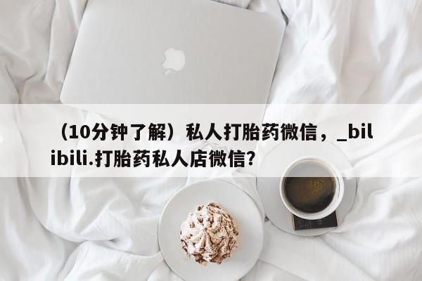 米非司酮私人微信号（10分钟了解）私人打胎药微信，_bilibili.打胎药私人店微信？