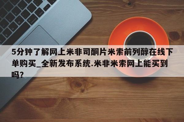 网上米非司酮打胎药官网5分钟了解网上米非司酮片米索前列醇在线下单购买_全新发布系统.米非米索网上能买到吗？