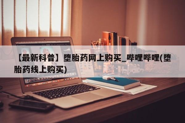 米非司酮打胎药官网【最新科普】堕胎药网上购买_哔哩哔哩(堕胎药线上购买)