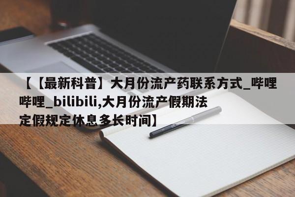 米非米索购买链接联系微信【【最新科普】大月份流产药联系方式_哔哩哔哩_bilibili,大月份流产假期法定假规定休息多长时间】