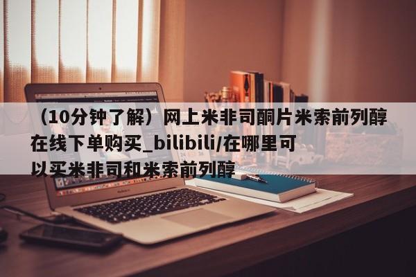 米非米索购买联系（10分钟了解）网上米非司酮片米索前列醇在线下单购买_bilibili/在哪里可以买米非司和米索前列醇