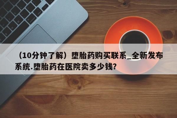 米非米索购买联系方式（10分钟了解）堕胎药购买联系_全新发布系统.堕胎药在医院卖多少钱？