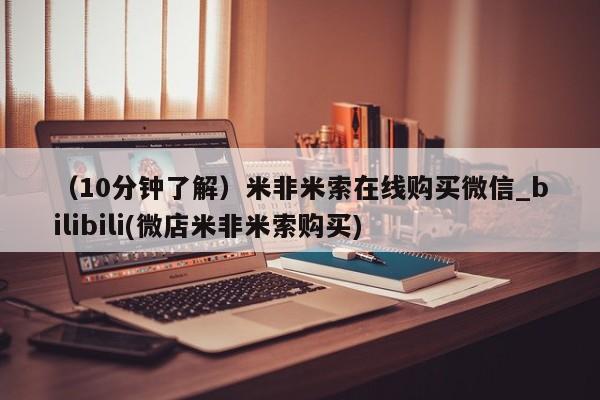 米非米索购买方式（10分钟了解）米非米索在线购买微信_bilibili(微店米非米索购买)