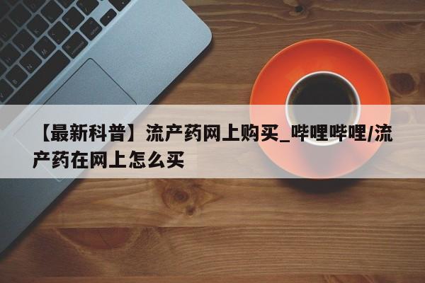 米非米索【最新科普】流产药网上购买_哔哩哔哩/流产药在网上怎么买