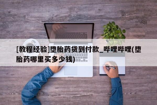 米非米索购买方式[教程经验]堕胎药货到付款_哔哩哔哩(堕胎药哪里买多少钱)