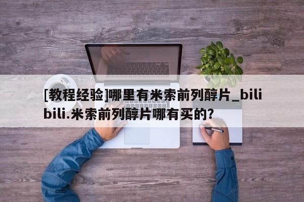 米非司酮私人微信号[教程经验]哪里有米索前列醇片_bilibili.米索前列醇片哪有买的？