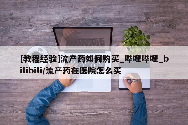米非米索购买链接联系微信[教程经验]流产药如何购买_哔哩哔哩_bilibili/流产药在医院怎么买