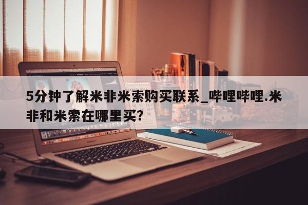 米非米索购买链接联系微信5分钟了解米非米索购买联系_哔哩哔哩.米非和米索在哪里买？