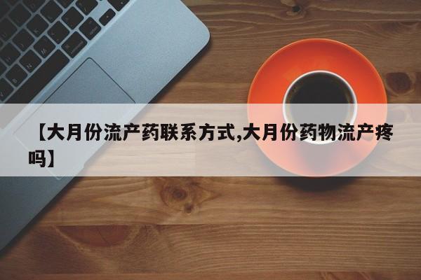 米非米索购买联系方式【大月份流产药联系方式,大月份药物流产疼吗】