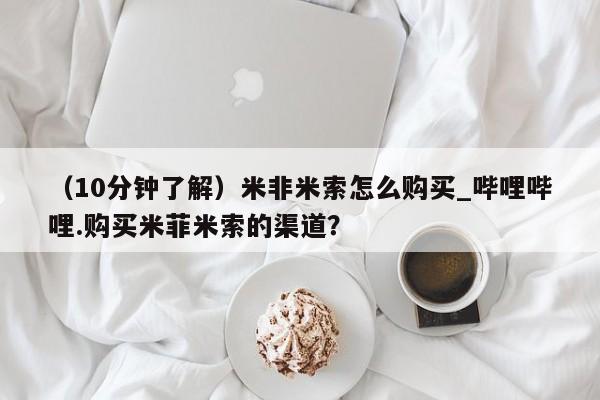 米非米索购买（10分钟了解）米非米索怎么购买_哔哩哔哩.购买米菲米索的渠道？